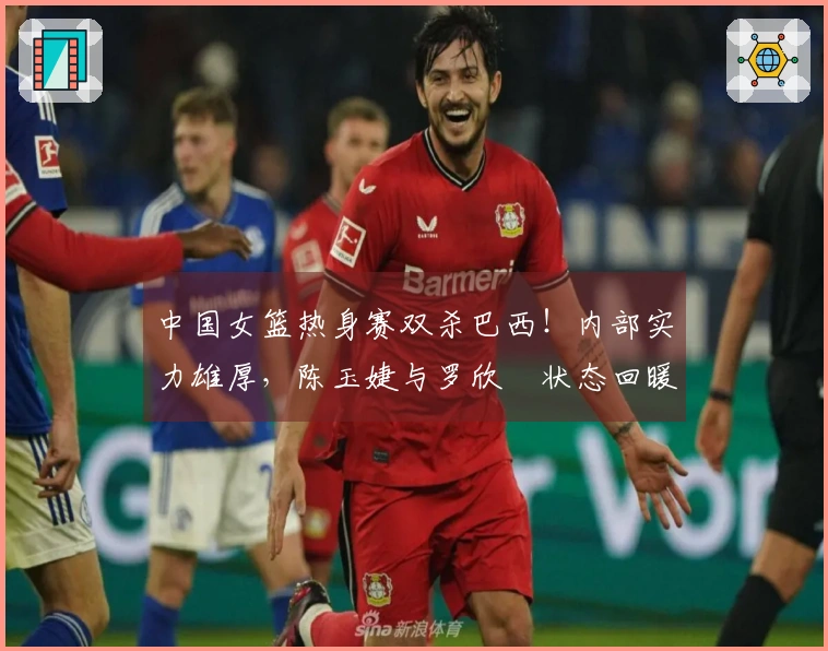 中国女篮热身赛双杀巴西！内部实力雄厚，陈玉婕与罗欣棫状态回暖，三分与失误表现显著