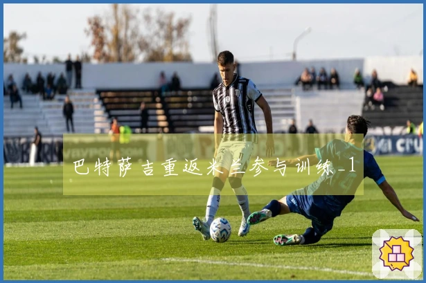 巴特萨吉重返米兰参与训练_1