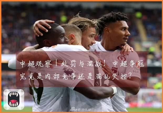 中超观察｜处罚与混战！中超争冠究竟是内部竞争还是混乱失控？