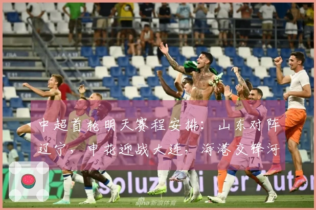 中超首轮明天赛程安排：山东对阵辽宁，申花迎战大连，海港交锋河南