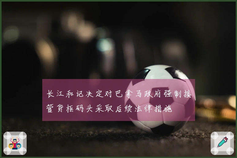 长江和记决定对巴拿马政府强制接管货柜码头采取后续法律措施