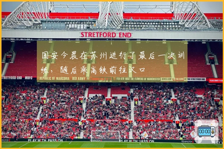 国安今晨在苏州进行了最后一次训练，随后乘高铁前往汉口