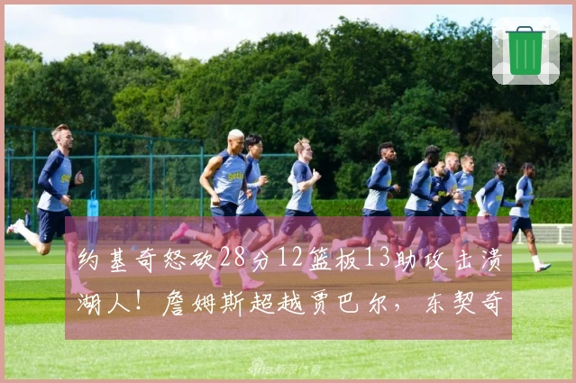 约基奇怒砍28分12篮板13助攻击溃湖人！詹姆斯超越贾巴尔，东契奇末期表现失常