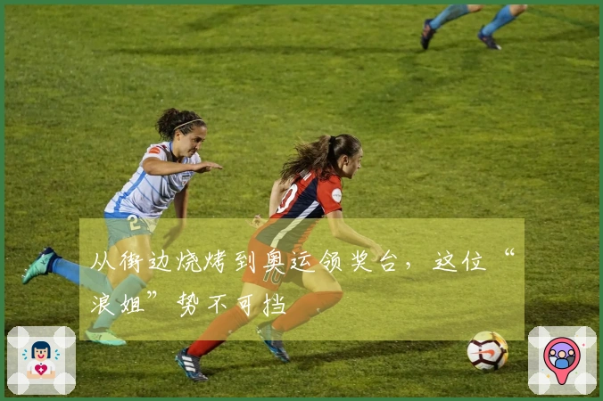 从街边烧烤到奥运领奖台，这位“浪姐”势不可挡