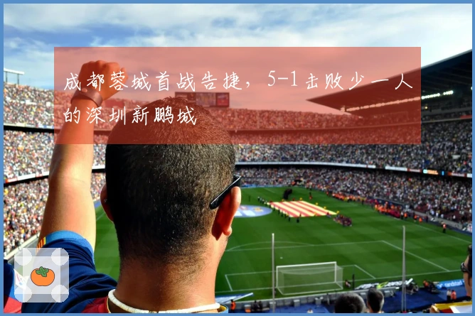 成都蓉城首战告捷，5-1击败少一人的深圳新鹏城