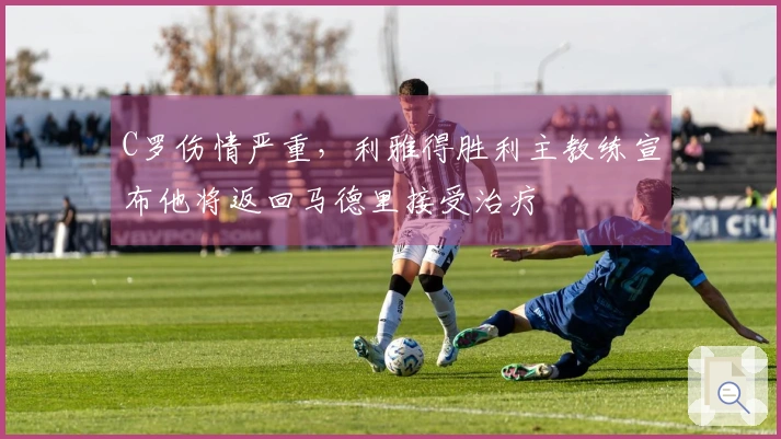 C罗伤情严重，利雅得胜利主教练宣布他将返回马德里接受治疗