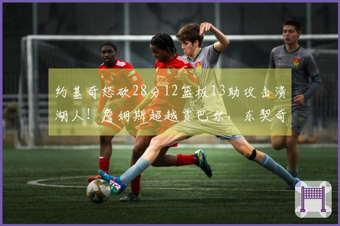 约基奇怒砍28分12篮板13助攻击溃湖人！詹姆斯超越贾巴尔，东契奇末期表现失常