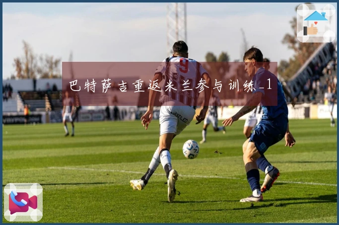 巴特萨吉重返米兰参与训练_1