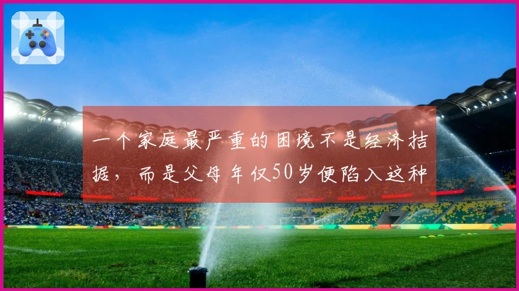 一个家庭最严重的困境不是经济拮据，而是父母年仅50岁便陷入这种境地
