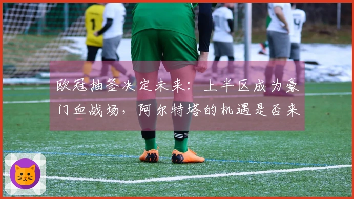 欧冠抽签决定未来：上半区成为豪门血战场，阿尔特塔的机遇是否来了？