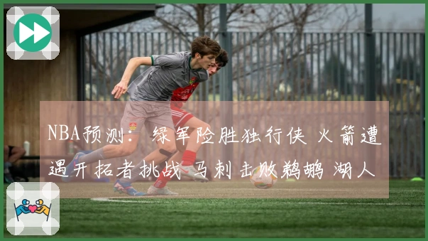 NBA预测：绿军险胜独行侠 火箭遭遇开拓者挑战 马刺击败鹈鹕 湖人击败步行者