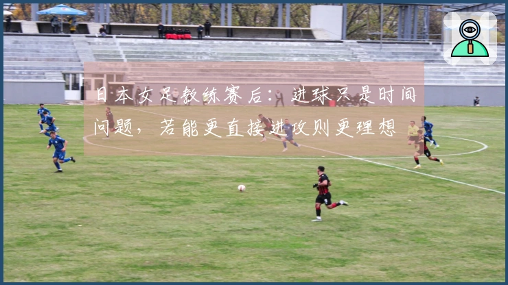 日本女足教练赛后：进球只是时间问题，若能更直接进攻则更理想