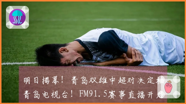 明日揭幕！青岛双雄中超对决定档青岛电视台！FM91.5赛事直播开启
