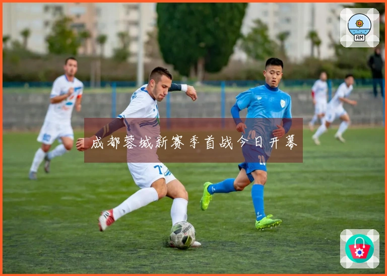 成都蓉城新赛季首战今日开幕
