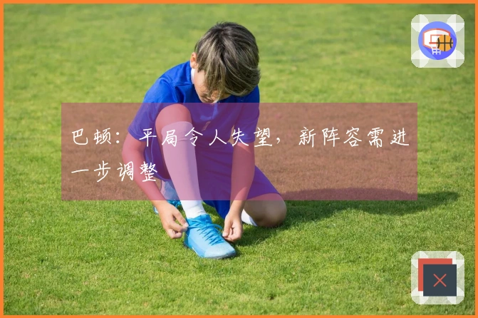 巴顿：平局令人失望，新阵容需进一步调整