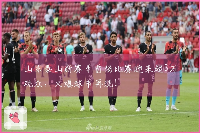 山东泰山新赛季首场比赛迎来超3万观众，火爆球市再现！