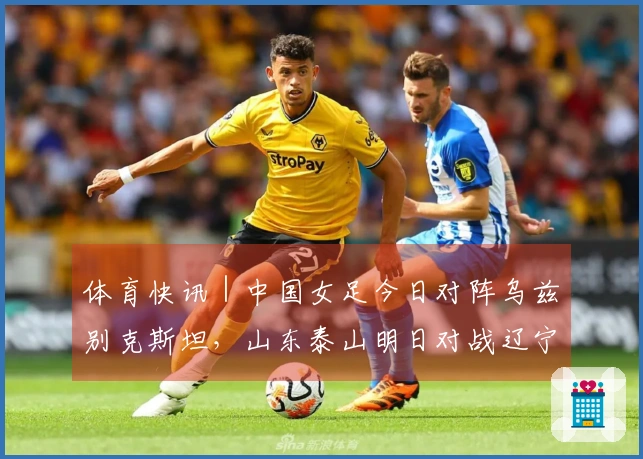 体育快讯｜中国女足今日对阵乌兹别克斯坦，山东泰山明日对战辽宁铁人
