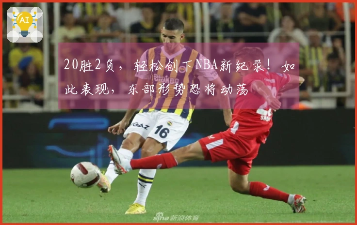 20胜2负，轻松创下NBA新纪录！如此表现，东部形势恐将动荡