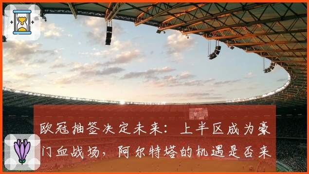 欧冠抽签决定未来：上半区成为豪门血战场，阿尔特塔的机遇是否来了？