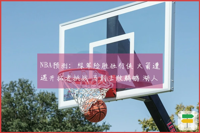 NBA预测：绿军险胜独行侠 火箭遭遇开拓者挑战 马刺击败鹈鹕 湖人击败步行者