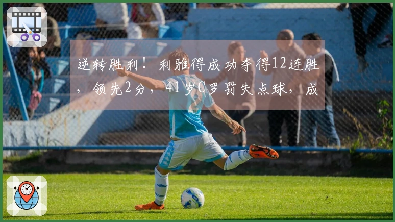 逆转胜利！利雅得成功夺得12连胜，领先2分，41岁C罗罚失点球，成为全队最低评分者