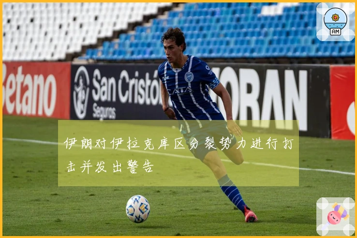 伊朗对伊拉克库区分裂势力进行打击并发出警告