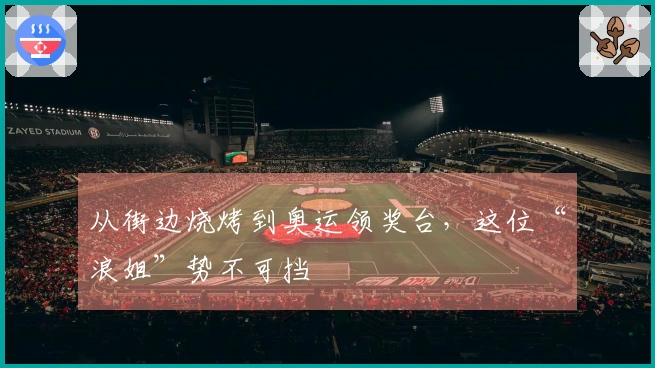 从街边烧烤到奥运领奖台，这位“浪姐”势不可挡
